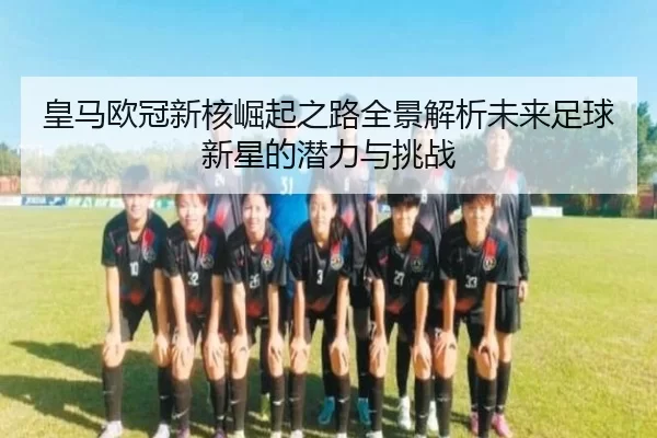 皇马欧冠新核崛起之路全景解析未来足球新星的潜力与挑战